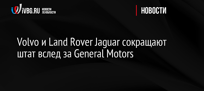 Volvo и Land Rover Jaguar сокращают штат вслед за General Motors