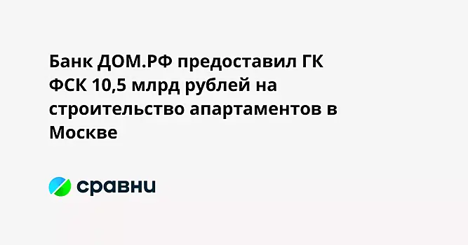 Банк ДОМ.РФ предоставил ГК ФСК 10,5 млрд рублей на строительство апартаментов в Москве