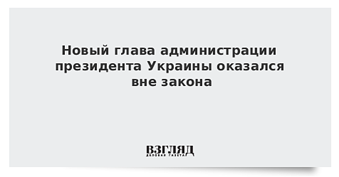 Новый глава администрации президента Украины оказался вне закона