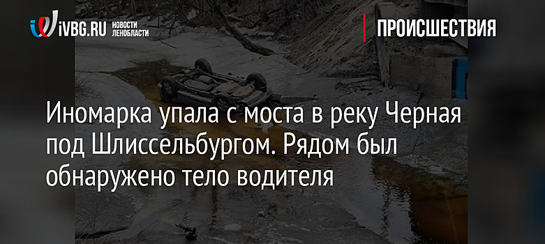 Иномарка упала с моста в реку Черная под Шлиссельбургом. Рядом было обнаружено тело водителя