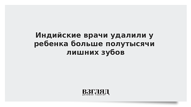 Индийские врачи удалили у ребенка больше полутысячи лишних зубов