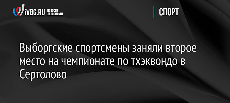 Выборгские спортсмены заняли второе место на чемпионате по тхэквондо в Сертолово
