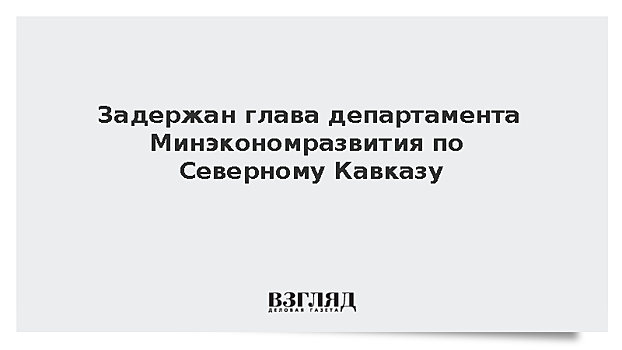 Задержан глава департамента Минэкономразвития по Северному Кавказу