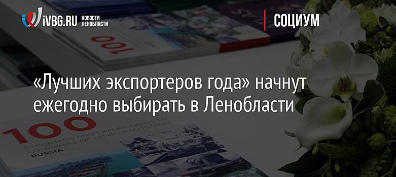 «Лучших экспортеров года» начнут ежегодно выбирать в Ленобласти