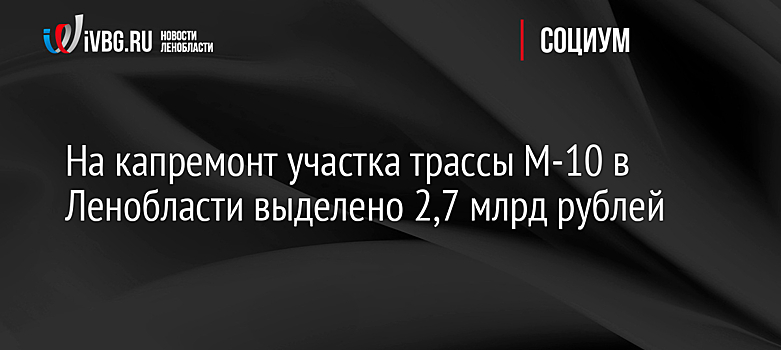 На капремонт участка трассы М-10 в Ленобласти выделено 2,7 млрд рублей