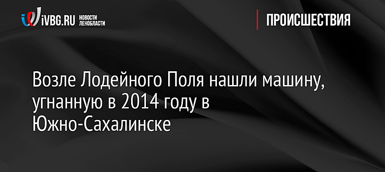 Возле Лодейного Поля нашли машину, угнанную в 2014 году в Южно-Сахалинске