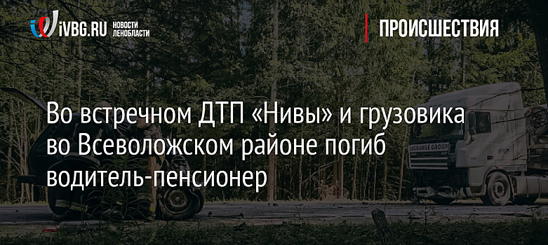 Во встречном ДТП «Нивы» и грузовика во Всеволожском районе погиб водитель-пенсионер