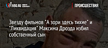 Звезду фильмов "А зори здесь тихие" и "Ликвидация" Максима Дрозда избил собственный сын