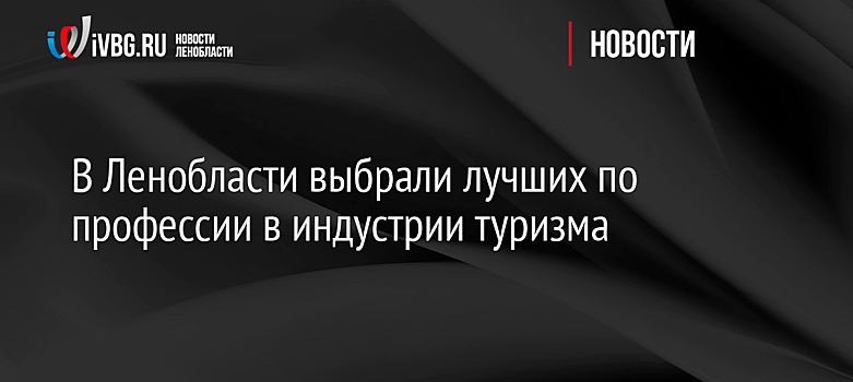 В Ленобласти выбрали лучших по профессии в индустрии туризма