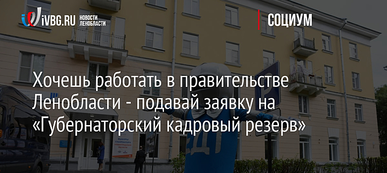 Хочешь работать в правительстве Ленобласти - подавай заявку на «Губернаторский кадровый резерв»