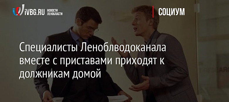 Специалисты Леноблводоканала вместе с приставами приходят к должникам домой
