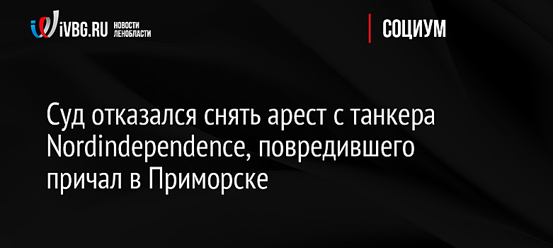 Суд отказался снять арест с танкера Nordindependence, повредившего причал в Приморске