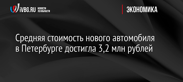 Средняя стоимость нового автомобиля в Петербурге достигла 3,2 млн рублей
