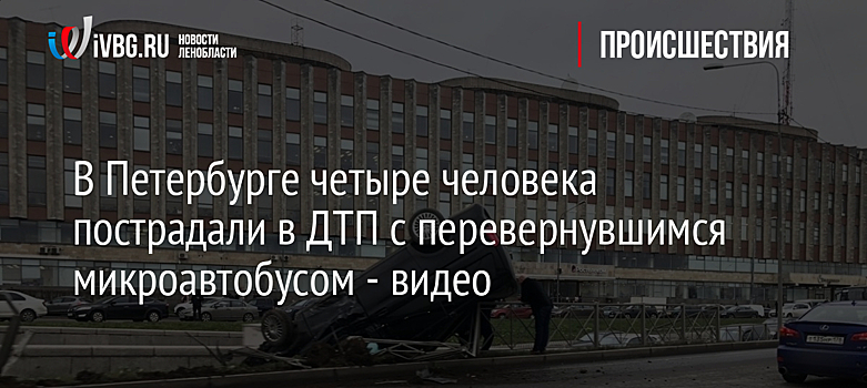 В Петербурге четыре человека пострадали в ДТП с перевернувшимся микроавтобусом - видео