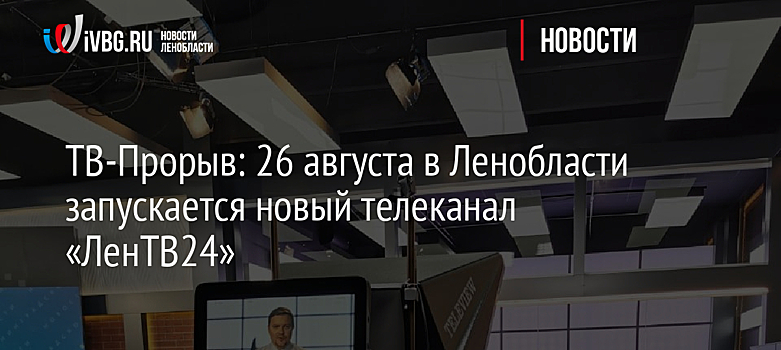 ТВ-Прорыв: 26 августа в Ленобласти запускается новый телеканал «ЛенТВ24»
