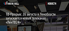 ТВ-Прорыв: 26 августа в Ленобласти запускается новый телеканал «ЛенТВ24»