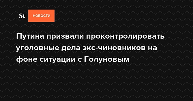 Путина призвали проконтролировать уголовные дела экс-чиновников на фоне ситуации с Голуновым