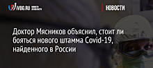 Доктор Мясников объяснил, стоит ли бояться нового штамма Covid-19, найденного в России