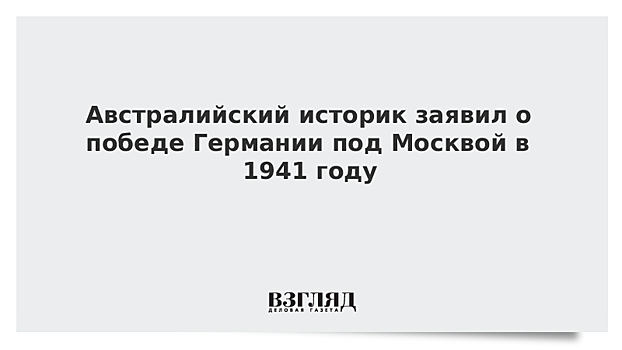 Австралийский историк заявил о победе Германии под Москвой в 1941 году