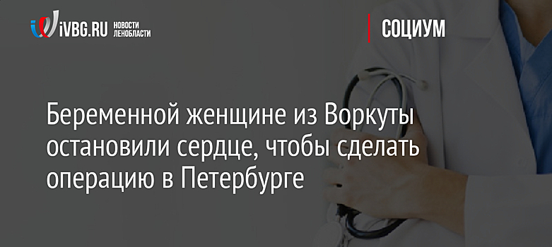 Беременной женщине из Воркуты остановили сердце, чтобы сделать операцию в Петербурге