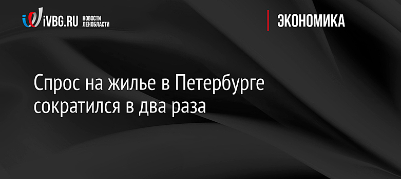 Спрос на жилье в Петербурге сократился в два раза