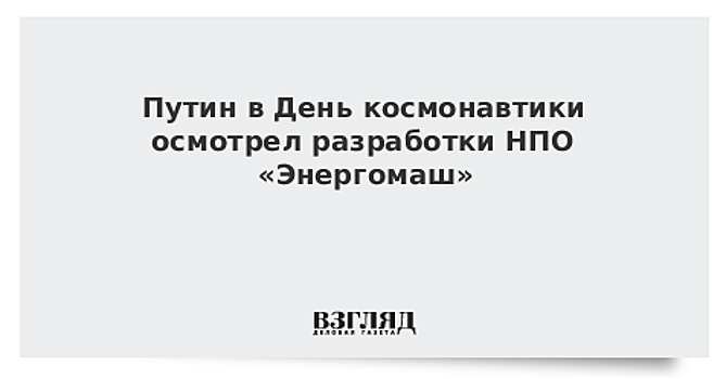 Путин в День космонавтики осмотрел разработки НПО «Энергомаш»