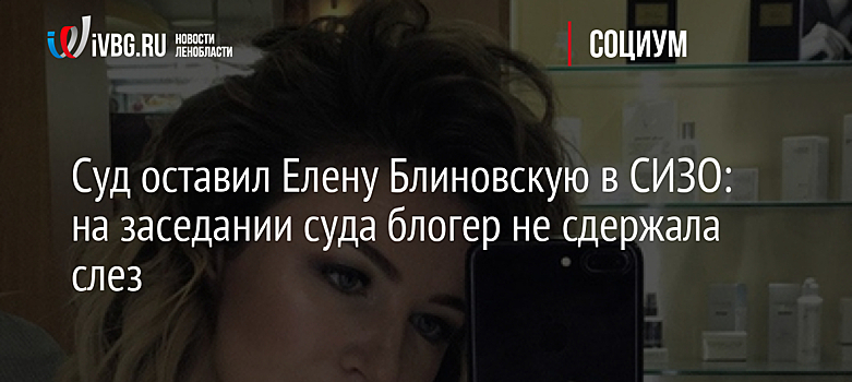 Суд оставил Елену Блиновскую в СИЗО: на заседании блогер не сдержала слез