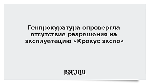 Генпрокуратура опровергла отсутствие разрешения на эксплуатацию «Крокус экспо»