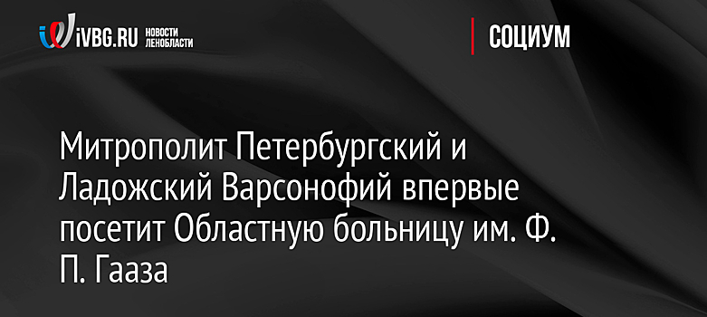 Митрополит Петербургский и Ладожский Варсонофий впервые посетит Областную больницу им. Ф. П. Гааза