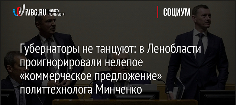 Губернаторы не танцуют: в Ленобласти проигнорировали нелепое «коммерческое предложение» политтехнолога Минченко