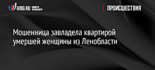 Мошенница завладела квартирой умершей женщины из Ленобласти