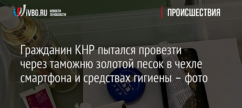 Гражданин КНР пытался провезти через таможню золотой песок в чехле смартфона и средствах гигиены – фото