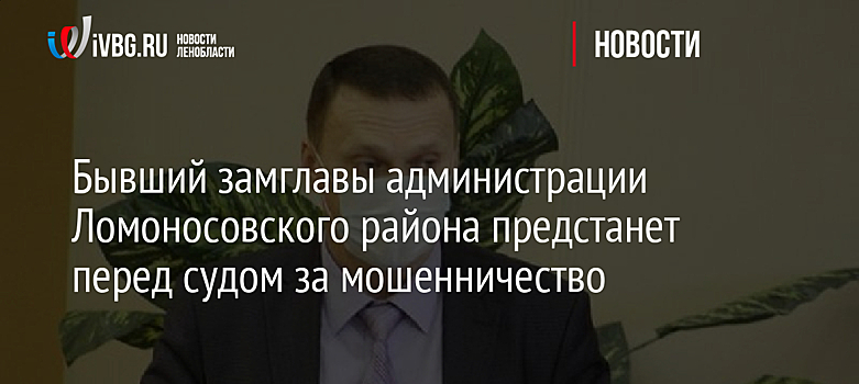 Бывший замглавы администрации Ломоносовского района предстанет перед судом за мошенничество