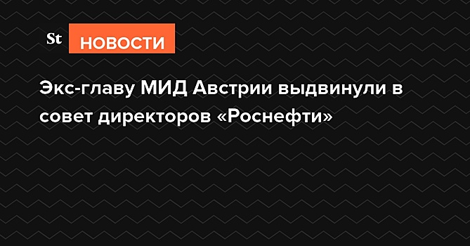 Экс-глава МИД Австрии выдвинута в совет директоров «Роснефти»