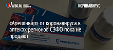 «Арепливир» от коронавируса в аптеках регионов СЗФО пока не продают