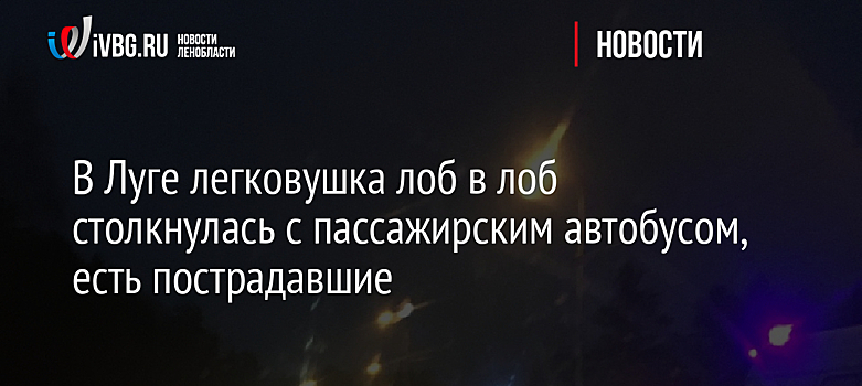 В Луге легковушка лоб в лоб столкнулась с пассажирским автобусом, есть пострадавшие