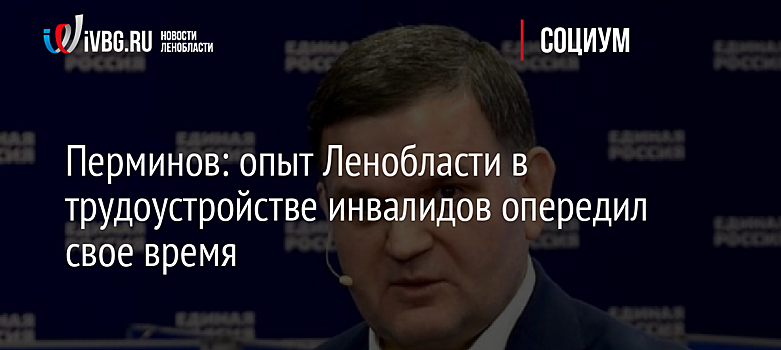 Перминов: опыт Ленобласти в трудоустройстве инвалидов опередил свое время