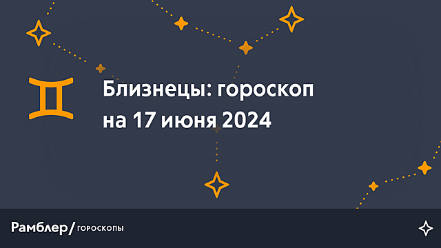 Близнецы: гороскоп на сегодня, 17 июня 2024 года