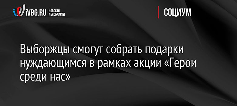 Выборжцы смогут собрать подарки нуждающимся в рамках акции «Герои среди нас»