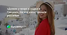 «Домик у моря и лодка в Греции». На что копят деньги россияне