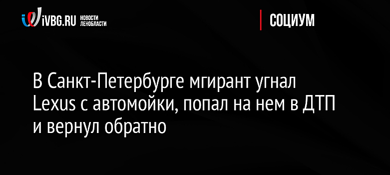 В Санкт-Петербурге мигрант угнал Lexus с автомойки, попал на нем в ДТП и вернул обратно