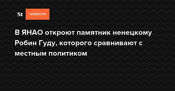 В ЯНАО откроют памятник ненецкому Робин Гуду, которого сравнивают с местным политиком