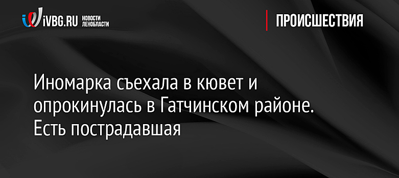 Иномарка съехала в кювет и опрокинулась в Гатчинском районе. Есть пострадавшая