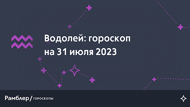 Водолей: гороскоп на сегодня, 31 июля 2023 года – Рамблер/гороскопы