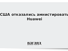 США отказались амнистировать Huawei