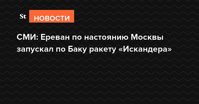 СМИ: Ереван по настоянию Москвы запускал по Баку ракету «Искандера»