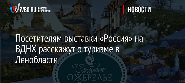 Посетителям выставки «Россия» на ВДНХ расскажут о туризме в Ленобласти