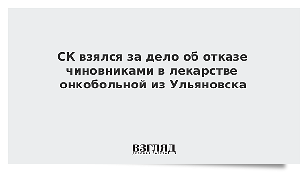 СК взялся за дело об отказе чиновниками в лекарстве онкобольной из Ульяновска