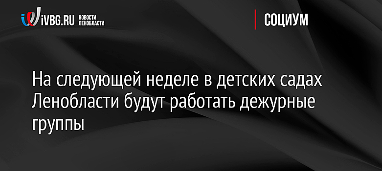 На следующей неделе в детских садах Ленобласти будут работать дежурные группы