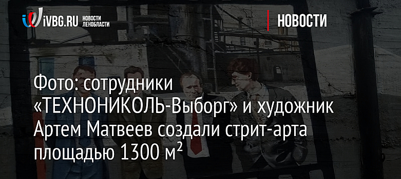 Фото: сотрудники «ТЕХНОНИКОЛЬ-Выборг» и художник Артем Матвеев создали стрит-арт площадью 1300 м²
